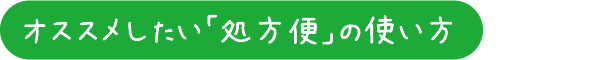 おススメしたい「処方便」の使い方